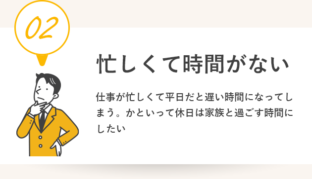 忙しくて時間がない。仕事が忙しくて平日だと遅い時間になってしまうかといって休日は家族と過ごす時間にしたい